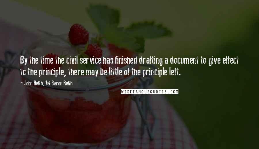 John Reith, 1st Baron Reith Quotes: By the time the civil service has finished drafting a document to give effect to the principle, there may be little of the principle left.