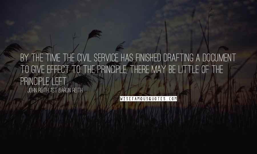 John Reith, 1st Baron Reith Quotes: By the time the civil service has finished drafting a document to give effect to the principle, there may be little of the principle left.