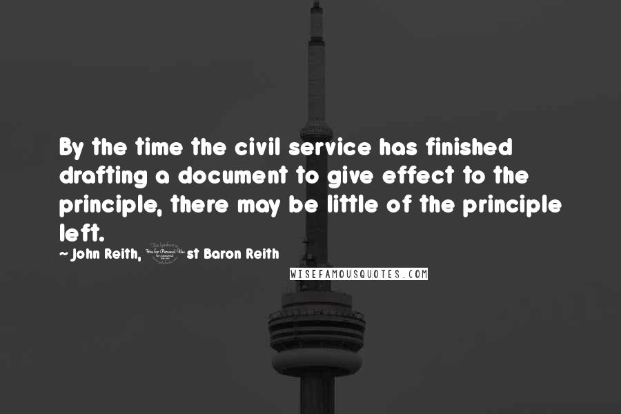 John Reith, 1st Baron Reith Quotes: By the time the civil service has finished drafting a document to give effect to the principle, there may be little of the principle left.