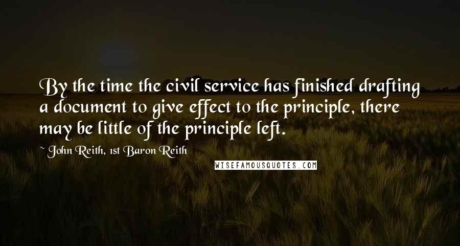 John Reith, 1st Baron Reith Quotes: By the time the civil service has finished drafting a document to give effect to the principle, there may be little of the principle left.