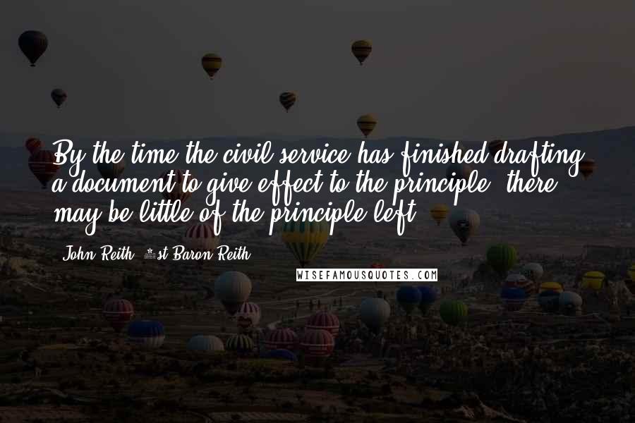 John Reith, 1st Baron Reith Quotes: By the time the civil service has finished drafting a document to give effect to the principle, there may be little of the principle left.