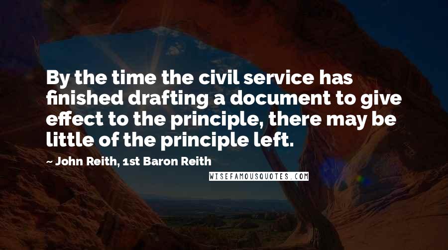 John Reith, 1st Baron Reith Quotes: By the time the civil service has finished drafting a document to give effect to the principle, there may be little of the principle left.