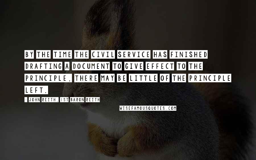 John Reith, 1st Baron Reith Quotes: By the time the civil service has finished drafting a document to give effect to the principle, there may be little of the principle left.