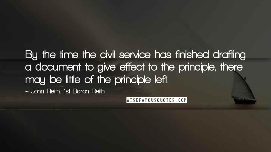 John Reith, 1st Baron Reith Quotes: By the time the civil service has finished drafting a document to give effect to the principle, there may be little of the principle left.
