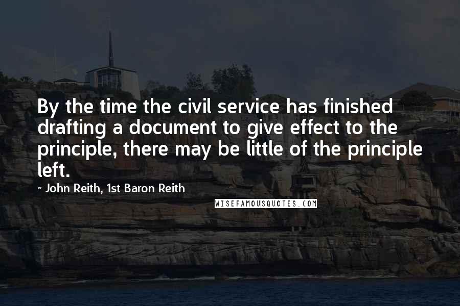 John Reith, 1st Baron Reith Quotes: By the time the civil service has finished drafting a document to give effect to the principle, there may be little of the principle left.