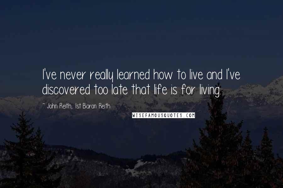John Reith, 1st Baron Reith Quotes: I've never really learned how to live and I've discovered too late that life is for living.