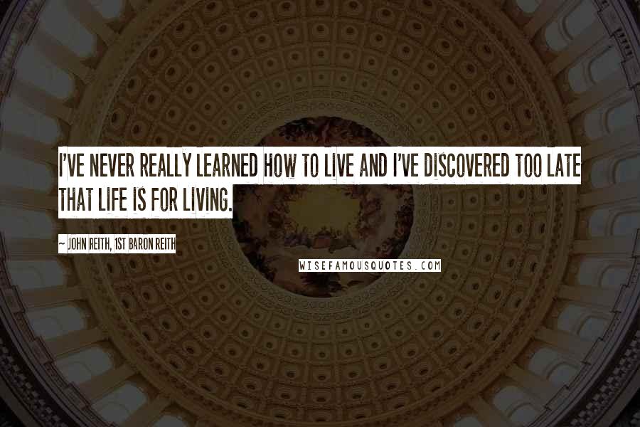 John Reith, 1st Baron Reith Quotes: I've never really learned how to live and I've discovered too late that life is for living.