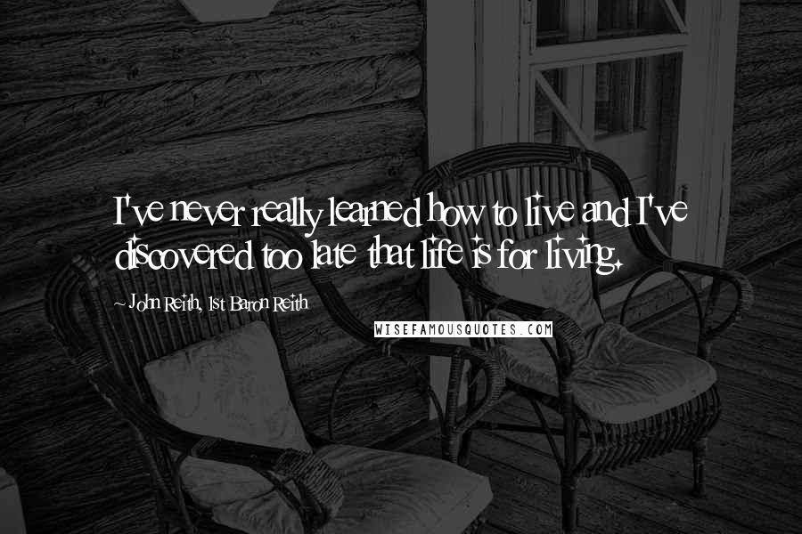 John Reith, 1st Baron Reith Quotes: I've never really learned how to live and I've discovered too late that life is for living.
