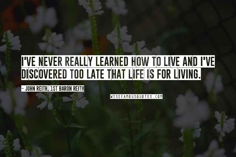 John Reith, 1st Baron Reith Quotes: I've never really learned how to live and I've discovered too late that life is for living.