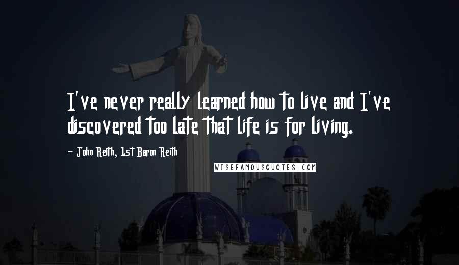 John Reith, 1st Baron Reith Quotes: I've never really learned how to live and I've discovered too late that life is for living.