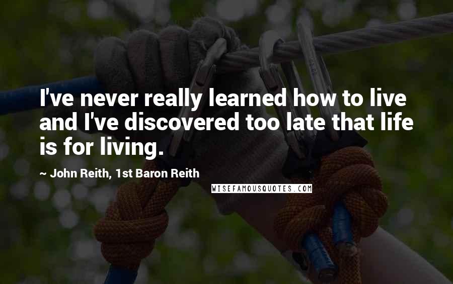 John Reith, 1st Baron Reith Quotes: I've never really learned how to live and I've discovered too late that life is for living.