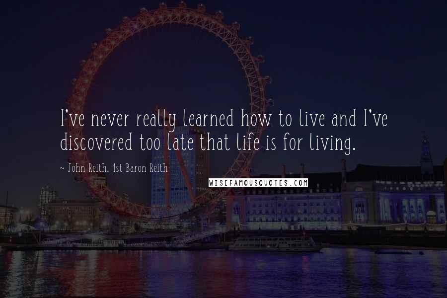 John Reith, 1st Baron Reith Quotes: I've never really learned how to live and I've discovered too late that life is for living.