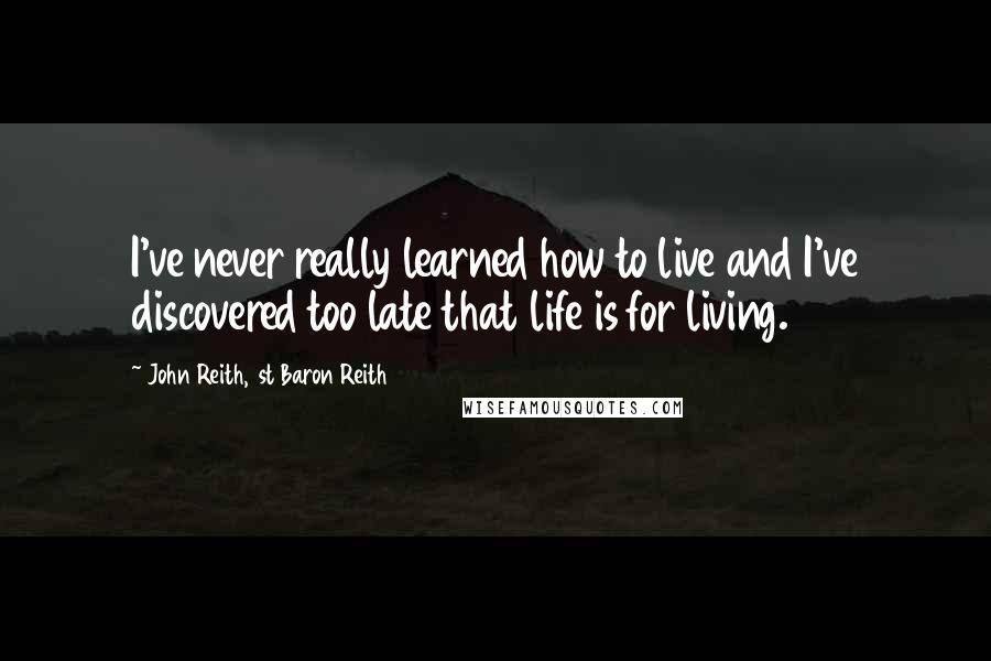 John Reith, 1st Baron Reith Quotes: I've never really learned how to live and I've discovered too late that life is for living.