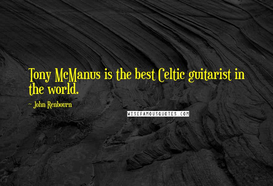 John Renbourn Quotes: Tony McManus is the best Celtic guitarist in the world.