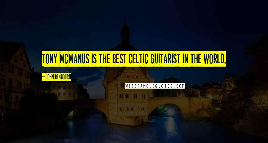 John Renbourn Quotes: Tony McManus is the best Celtic guitarist in the world.