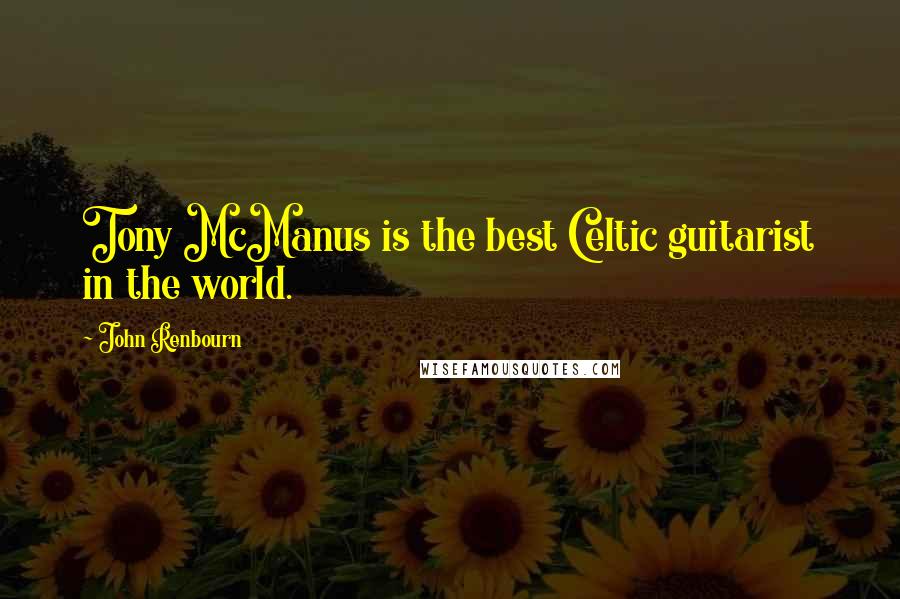 John Renbourn Quotes: Tony McManus is the best Celtic guitarist in the world.