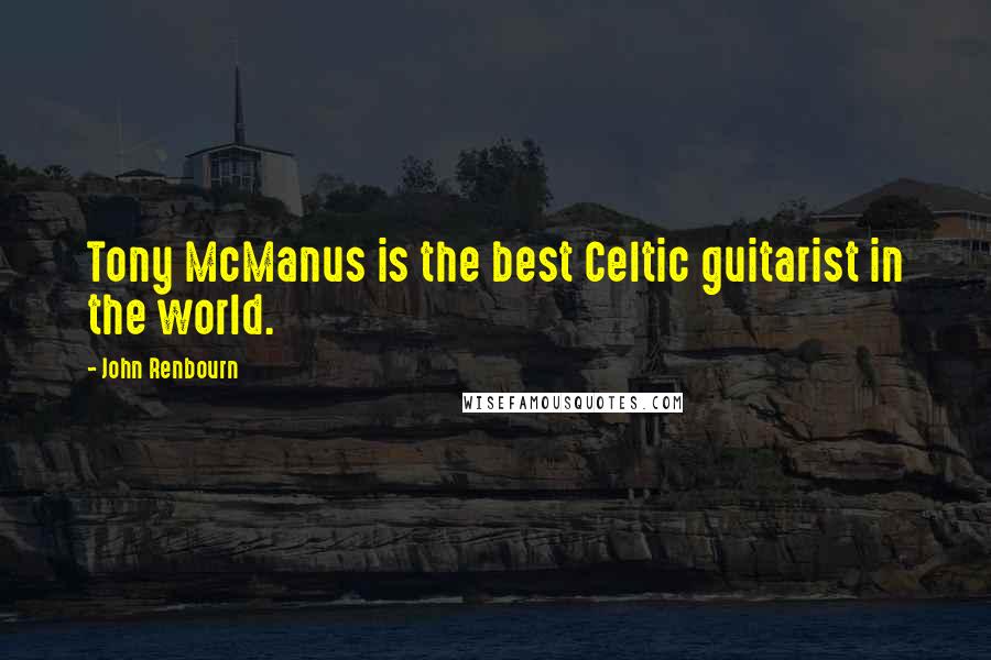 John Renbourn Quotes: Tony McManus is the best Celtic guitarist in the world.