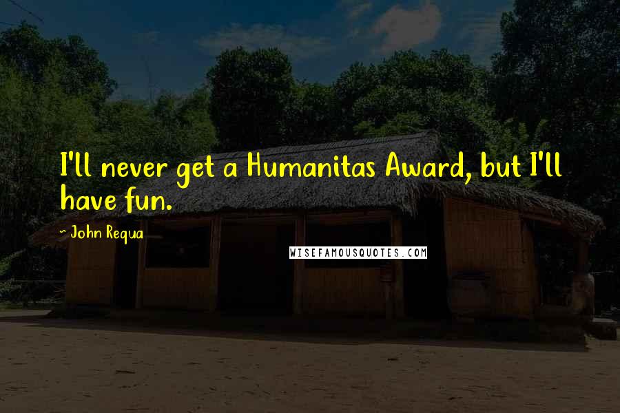 John Requa Quotes: I'll never get a Humanitas Award, but I'll have fun.