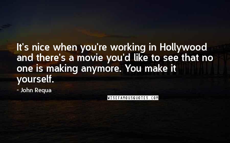 John Requa Quotes: It's nice when you're working in Hollywood and there's a movie you'd like to see that no one is making anymore. You make it yourself.