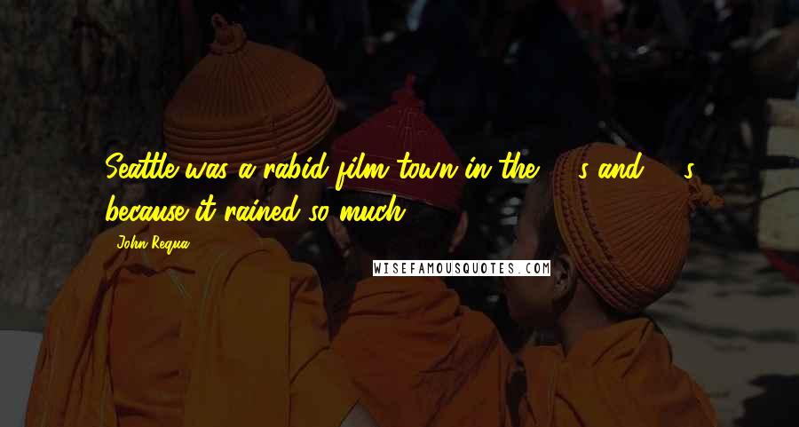 John Requa Quotes: Seattle was a rabid film town in the '70s and '80s because it rained so much.