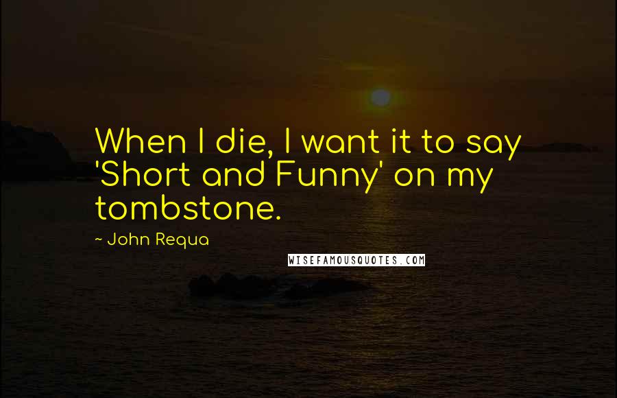 John Requa Quotes: When I die, I want it to say 'Short and Funny' on my tombstone.
