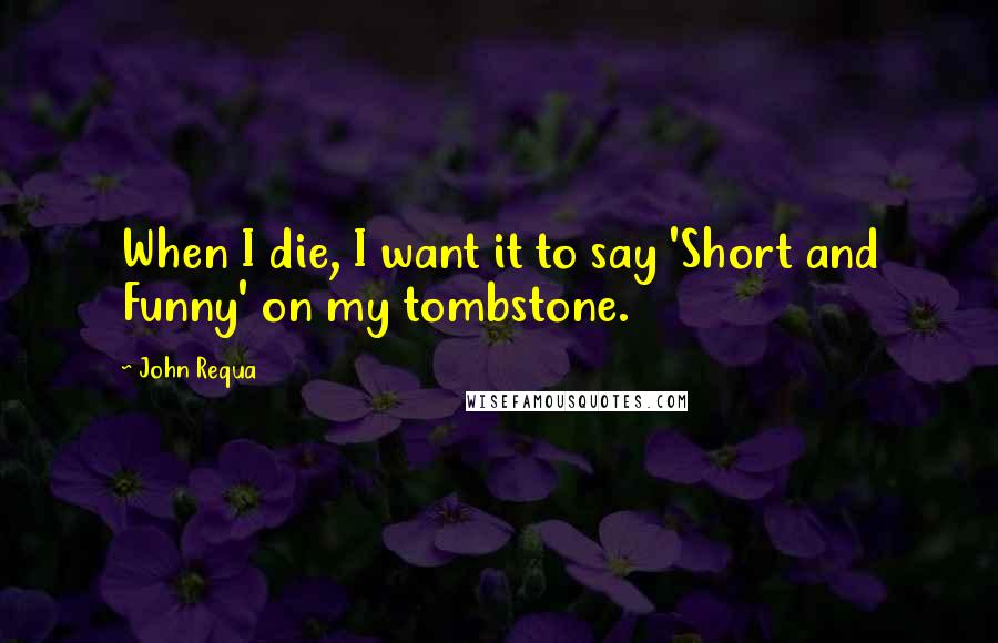 John Requa Quotes: When I die, I want it to say 'Short and Funny' on my tombstone.