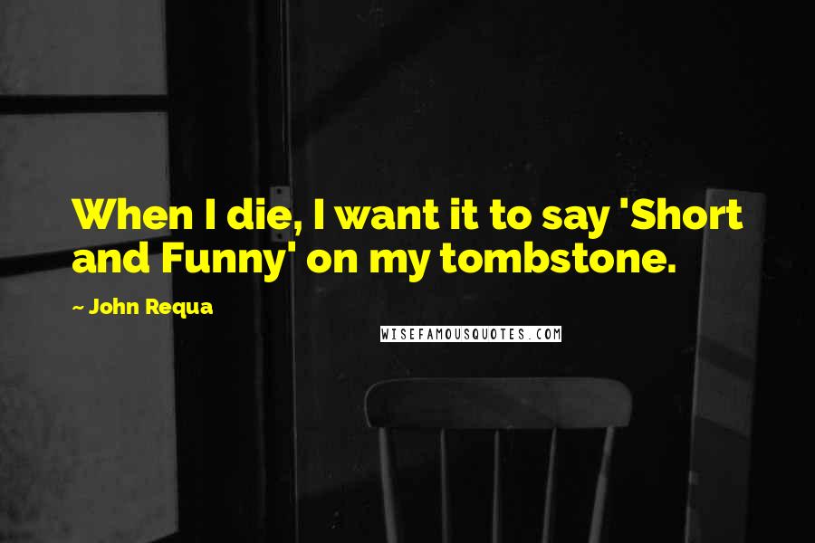 John Requa Quotes: When I die, I want it to say 'Short and Funny' on my tombstone.