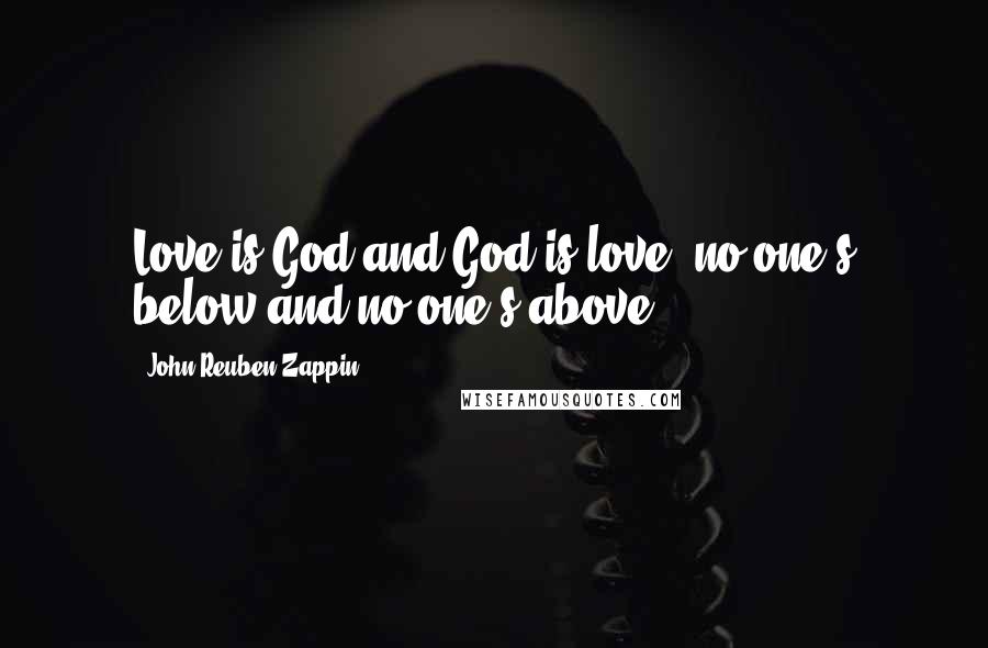 John Reuben Zappin Quotes: Love is God and God is love, no one's below and no one's above.