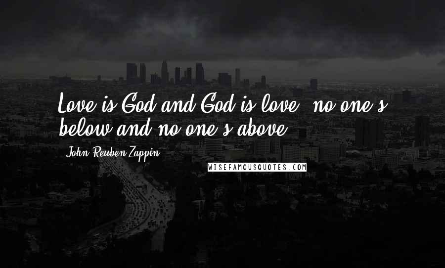 John Reuben Zappin Quotes: Love is God and God is love, no one's below and no one's above.