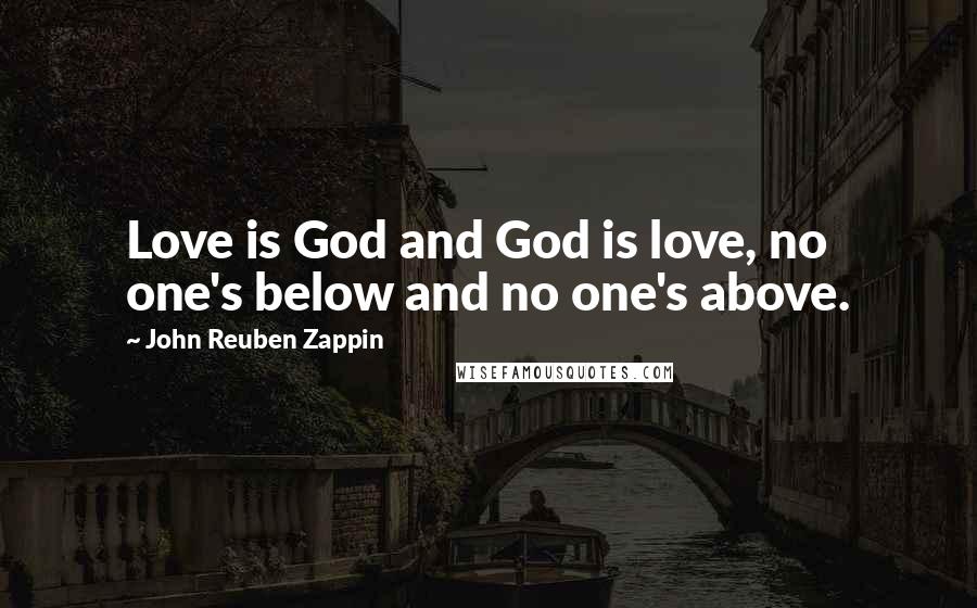 John Reuben Zappin Quotes: Love is God and God is love, no one's below and no one's above.