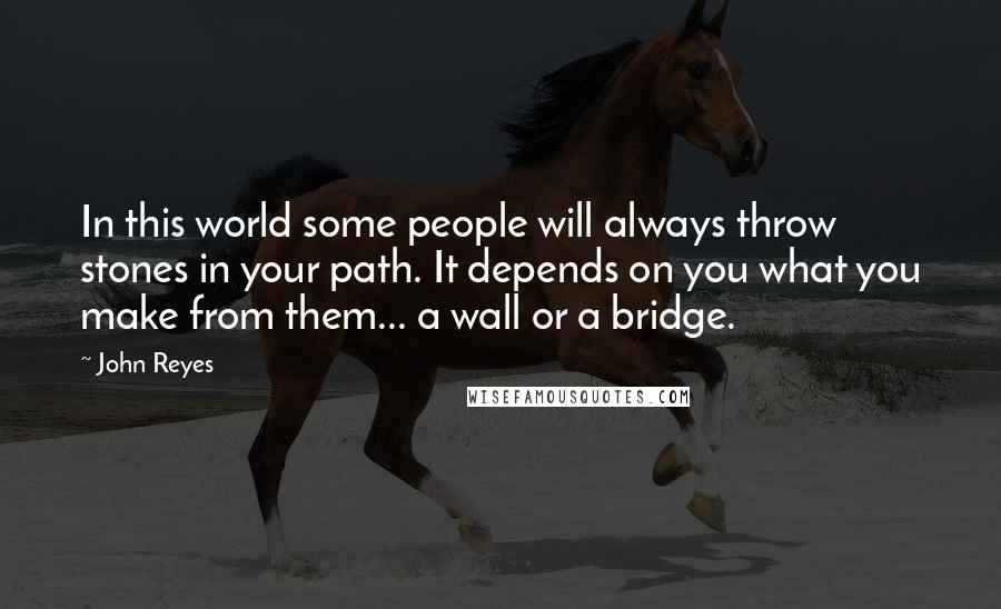 John Reyes Quotes: In this world some people will always throw stones in your path. It depends on you what you make from them... a wall or a bridge.