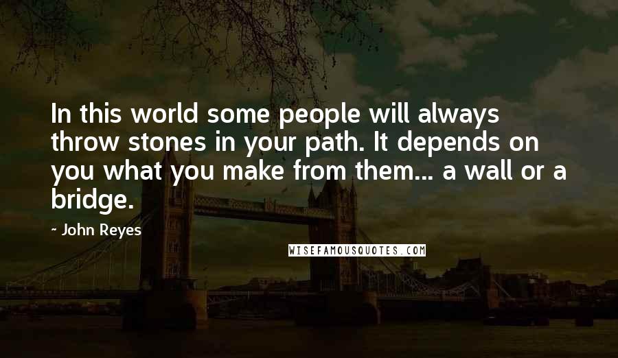 John Reyes Quotes: In this world some people will always throw stones in your path. It depends on you what you make from them... a wall or a bridge.