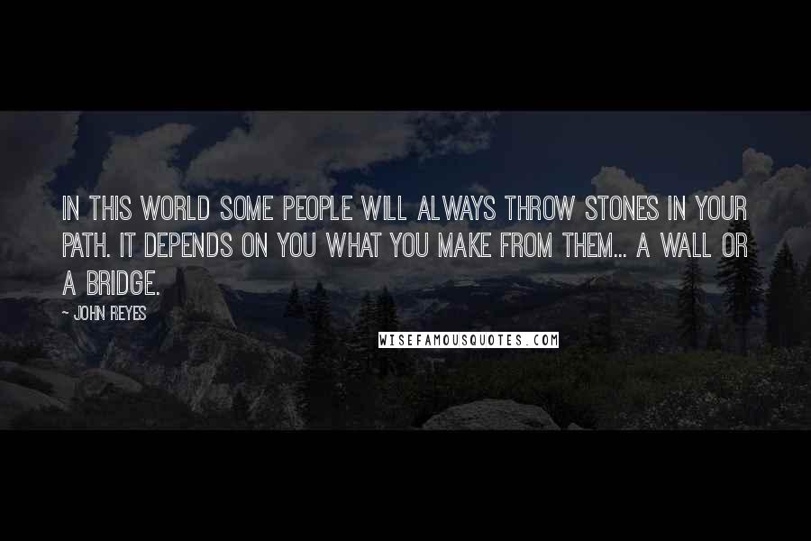 John Reyes Quotes: In this world some people will always throw stones in your path. It depends on you what you make from them... a wall or a bridge.