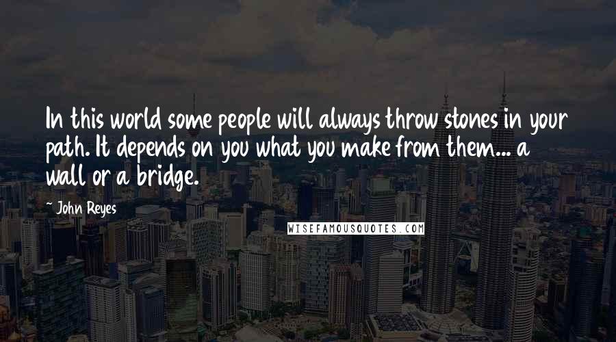 John Reyes Quotes: In this world some people will always throw stones in your path. It depends on you what you make from them... a wall or a bridge.