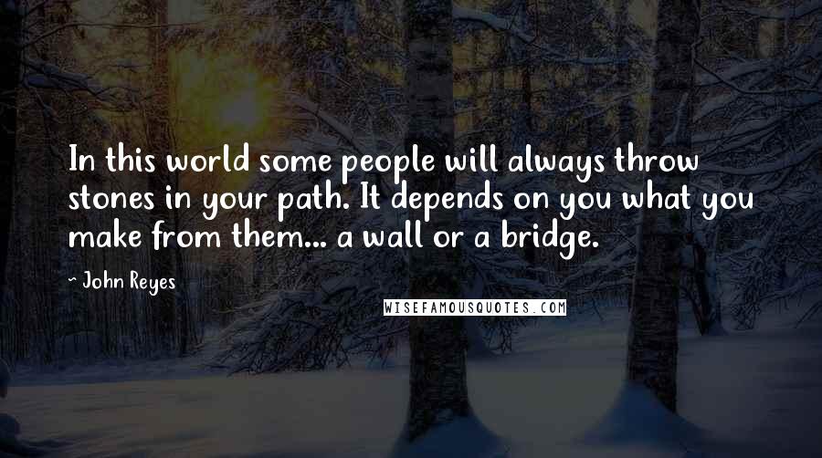 John Reyes Quotes: In this world some people will always throw stones in your path. It depends on you what you make from them... a wall or a bridge.