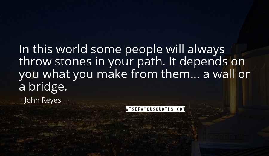 John Reyes Quotes: In this world some people will always throw stones in your path. It depends on you what you make from them... a wall or a bridge.