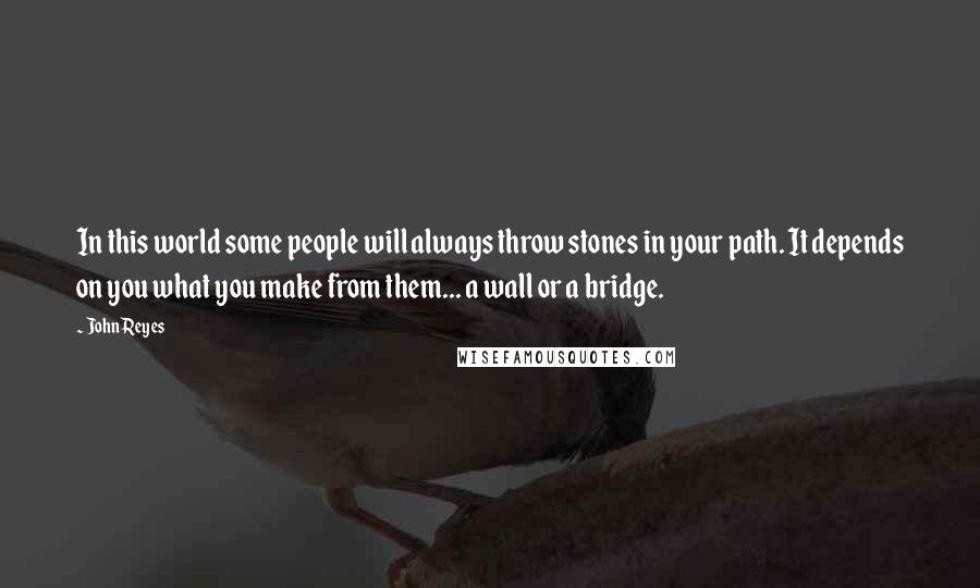 John Reyes Quotes: In this world some people will always throw stones in your path. It depends on you what you make from them... a wall or a bridge.