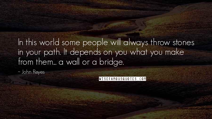 John Reyes Quotes: In this world some people will always throw stones in your path. It depends on you what you make from them... a wall or a bridge.