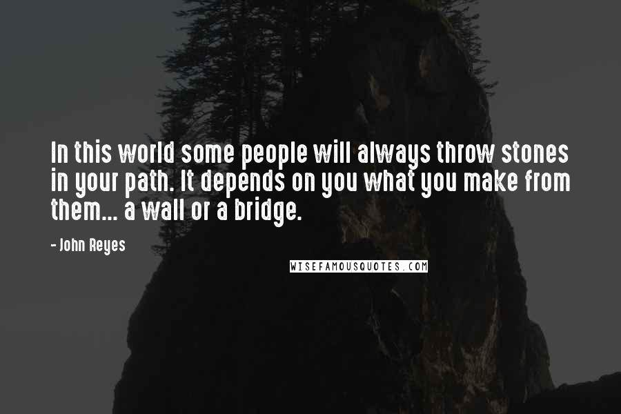 John Reyes Quotes: In this world some people will always throw stones in your path. It depends on you what you make from them... a wall or a bridge.