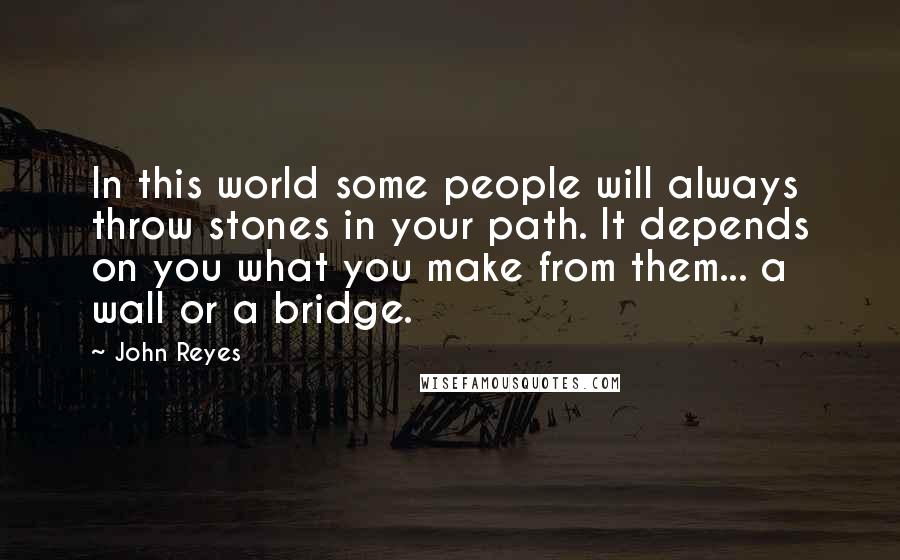 John Reyes Quotes: In this world some people will always throw stones in your path. It depends on you what you make from them... a wall or a bridge.