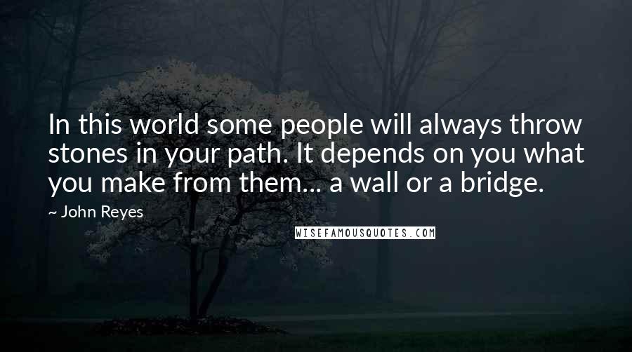 John Reyes Quotes: In this world some people will always throw stones in your path. It depends on you what you make from them... a wall or a bridge.