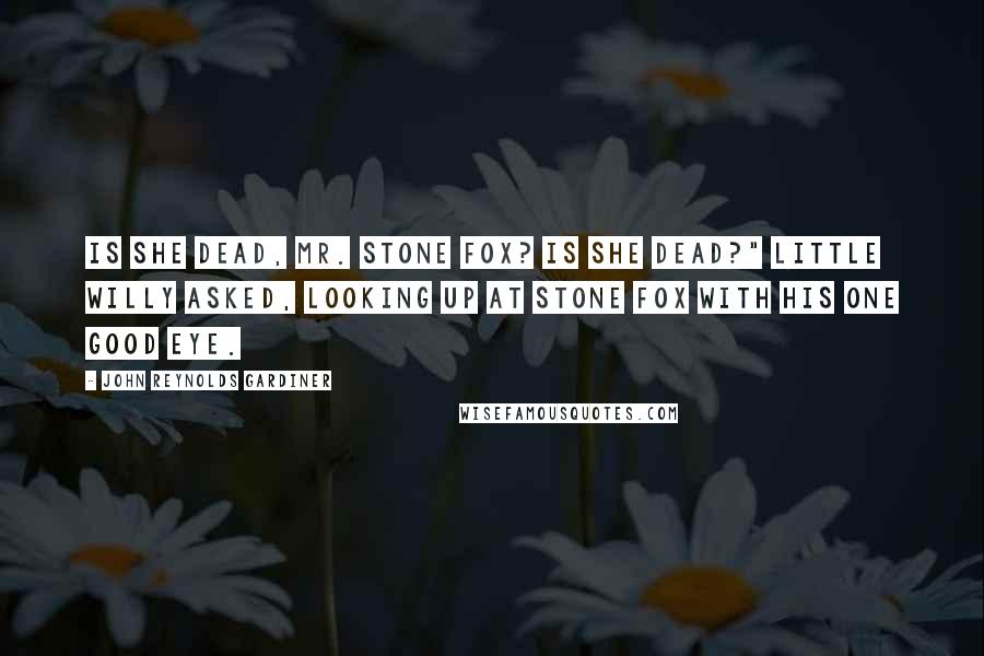 John Reynolds Gardiner Quotes: Is she dead, Mr. Stone Fox? Is she dead?" little Willy asked, looking up at Stone Fox with his one good eye.