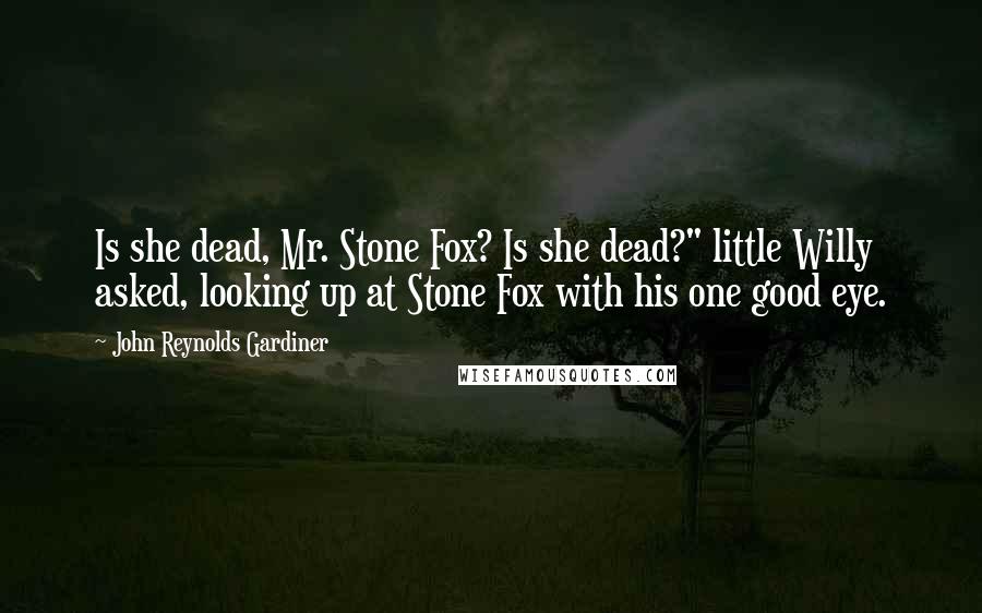 John Reynolds Gardiner Quotes: Is she dead, Mr. Stone Fox? Is she dead?" little Willy asked, looking up at Stone Fox with his one good eye.