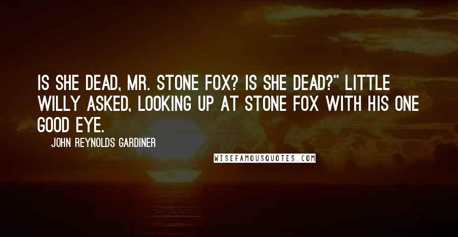 John Reynolds Gardiner Quotes: Is she dead, Mr. Stone Fox? Is she dead?" little Willy asked, looking up at Stone Fox with his one good eye.