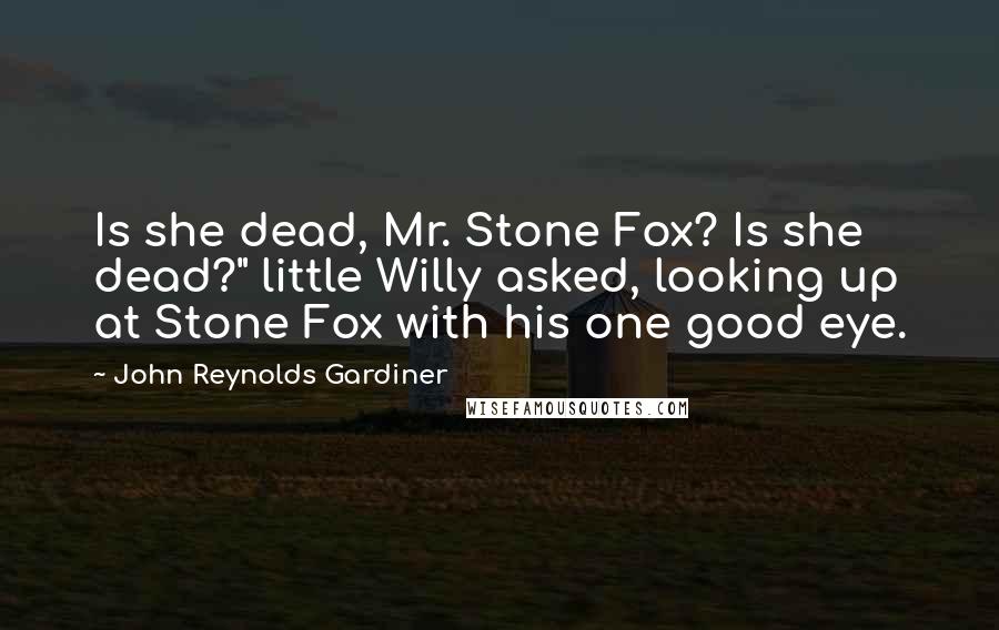 John Reynolds Gardiner Quotes: Is she dead, Mr. Stone Fox? Is she dead?" little Willy asked, looking up at Stone Fox with his one good eye.