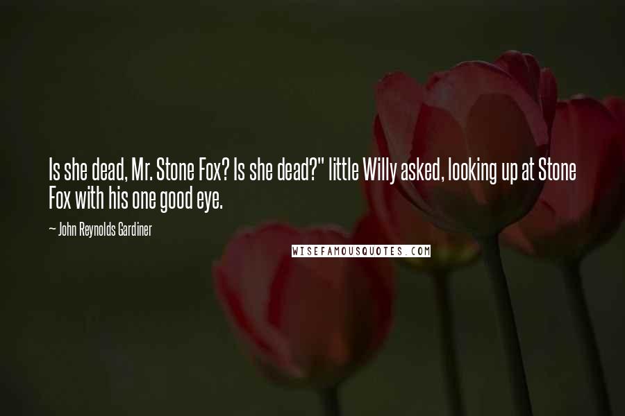 John Reynolds Gardiner Quotes: Is she dead, Mr. Stone Fox? Is she dead?" little Willy asked, looking up at Stone Fox with his one good eye.