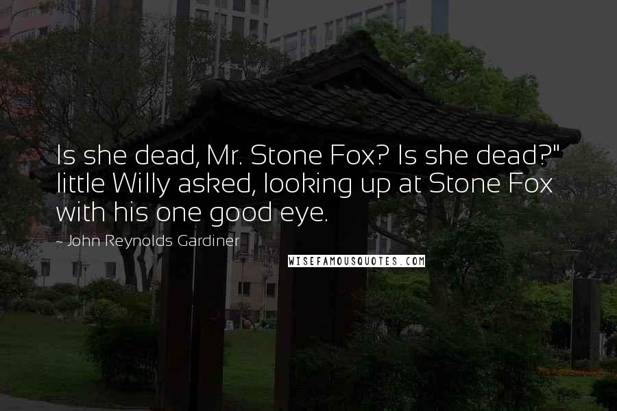 John Reynolds Gardiner Quotes: Is she dead, Mr. Stone Fox? Is she dead?" little Willy asked, looking up at Stone Fox with his one good eye.