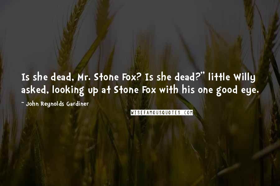 John Reynolds Gardiner Quotes: Is she dead, Mr. Stone Fox? Is she dead?" little Willy asked, looking up at Stone Fox with his one good eye.