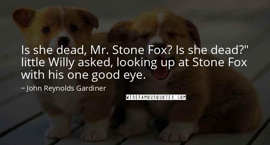 John Reynolds Gardiner Quotes: Is she dead, Mr. Stone Fox? Is she dead?" little Willy asked, looking up at Stone Fox with his one good eye.