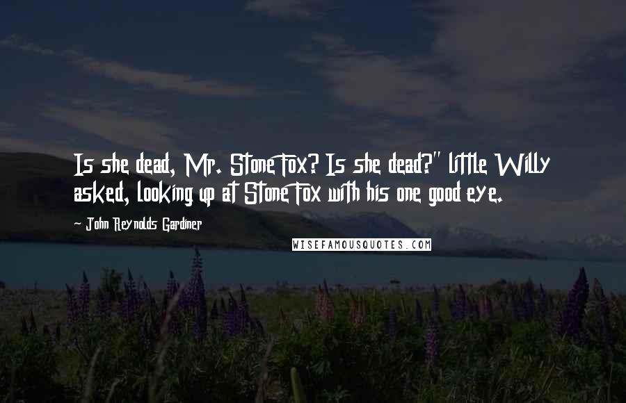 John Reynolds Gardiner Quotes: Is she dead, Mr. Stone Fox? Is she dead?" little Willy asked, looking up at Stone Fox with his one good eye.